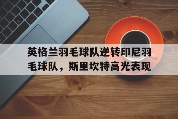 英格兰羽毛球队逆转印尼羽毛球队,斯里坎特高光表现的简单介绍 英格兰羽毛球队逆转印尼羽毛球队,斯里坎特高光表现的简单介绍