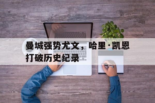 关于曼城强势尤文，哈里·凯恩打破历史纪录的信息