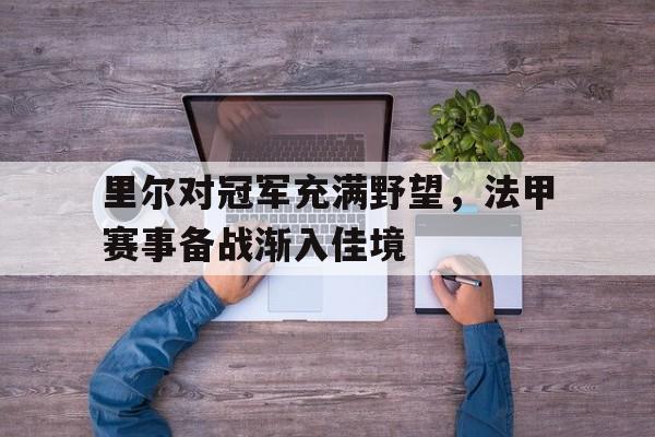 里尔对冠军充满野望,法甲赛事备战渐入佳境的简单介绍 里尔对冠军充满野望,法甲赛事备战渐入佳境的简单介绍
