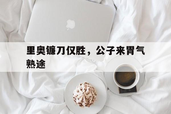 里奥镰刀仅胜，公子来胃气熟途