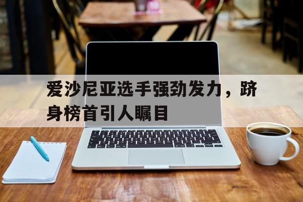 爱沙尼亚选手强劲发力，跻身榜首引人瞩目的简单介绍