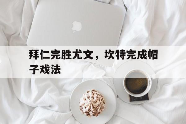 拜仁完胜尤文，坎特完成帽子戏法
